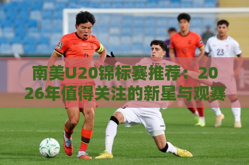南美U20锦标赛推荐:2026年值得关注的新星与观赛亮点【南美U20锦标赛推荐】⚽今晚靠谱最火投球站地址两球半社区排行信号赔率 南美U20锦标赛推荐:2026年值得关注的新星与观赛亮点【南美U20锦标赛推荐】⚽今晚靠谱最火投球站地址两球半社区排行信号赔率