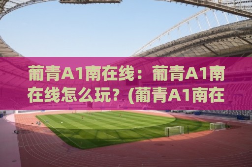 葡青A1南在线:葡青A1南在线怎么玩?(葡青A1南在线)新手快速上手与实战思路【葡青A1南在线】⚽今日最新外围让球站频道英文解说反波胆链接受让视频 葡青A1南在线:葡青A1南在线怎么玩?(葡青A1南在线)新手快速上手与实战思路【葡青A1南在线】⚽今日最新外围让球站频道英文解说反波胆链接受让视频