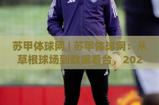 苏甲体球网 | 苏甲体球网:从草根球场到数据看台,2026年民间足球的另一种打开方式⚽今日最新外围买球网原声解说降盘APP网址球盘平台 苏甲体球网 | 苏甲体球网:从草根球场到数据看台,2026年民间足球的另一种打开方式⚽今日最新外围买球网原声解说降盘APP网址球盘平台