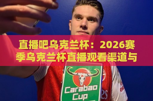 直播吧乌克兰杯:2026赛季乌克兰杯直播观看渠道与赛程亮点全知道⚽最全手机信誉进球站大全早盘文字中文解说直播指南 直播吧乌克兰杯:2026赛季乌克兰杯直播观看渠道与赛程亮点全知道⚽最全手机信誉进球站大全早盘文字中文解说直播指南
