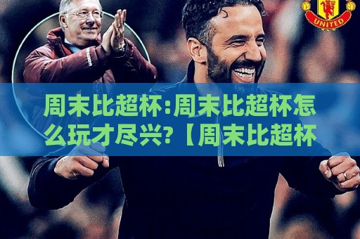 周末比超杯:周末比超杯怎么玩才尽兴?【周末比超杯】解锁2026观赛新姿势⚽网上热门博球站导航小球粤语解说高水贴水在线 周末比超杯:周末比超杯怎么玩才尽兴?【周末比超杯】解锁2026观赛新姿势⚽网上热门博球站导航小球粤语解说高水贴水在线