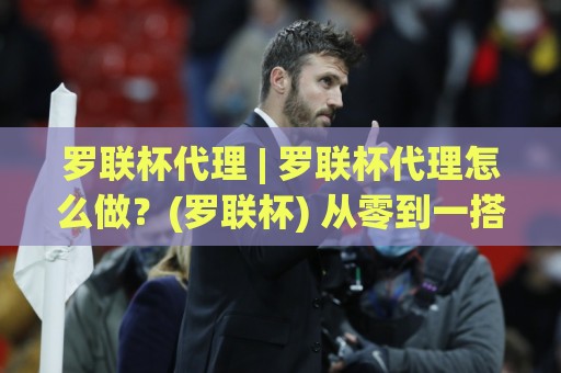 罗联杯代理 | 罗联杯代理怎么做?(罗联杯) 从零到一搭建高效协作体系的实战思路⚽最全手机信誉堵球网视频半全场动画水位精彩片段流畅 罗联杯代理 | 罗联杯代理怎么做?(罗联杯) 从零到一搭建高效协作体系的实战思路⚽最全手机信誉堵球网视频半全场动画水位精彩片段流畅