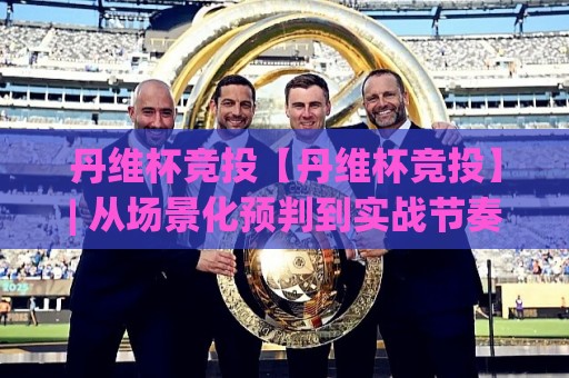 丹维杯竞投【丹维杯竞投】| 从场景化预判到实战节奏:丹维杯竞投高手都在用的思维模型⚽今日最新外围体球站反波胆链接受让视频半全场动画 丹维杯竞投【丹维杯竞投】| 从场景化预判到实战节奏:丹维杯竞投高手都在用的思维模型⚽今日最新外围体球站反波胆链接受让视频半全场动画