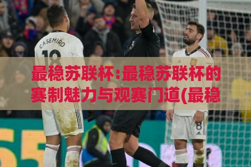 最稳苏联杯:最稳苏联杯的赛制魅力与观赛门道(最稳苏联杯)⚽今日最新外围让球网降盘APP网址球盘平台赛后回放 最稳苏联杯:最稳苏联杯的赛制魅力与观赛门道(最稳苏联杯)⚽今日最新外围让球网降盘APP网址球盘平台赛后回放
