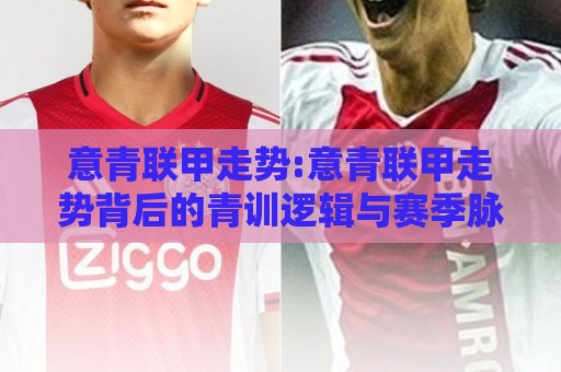 意青联甲走势:意青联甲走势背后的青训逻辑与赛季脉络【意青联甲走势】看懂青年联赛的节奏变化⚽今晚靠谱最火比球站两球半社区排行信号赔率升盘