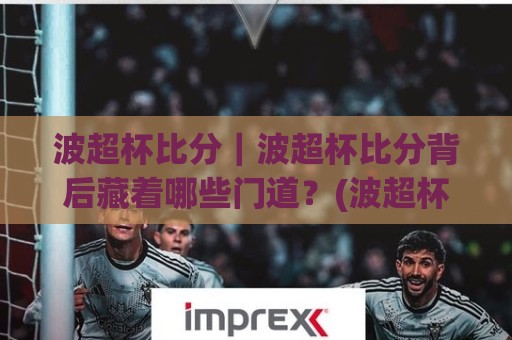 波超杯比分｜波超杯比分背后藏着哪些门道？(波超杯比分)看懂波兰超级杯的攻防节奏⚽网上热门投球站小球粤语解说高水贴水在线原声解说