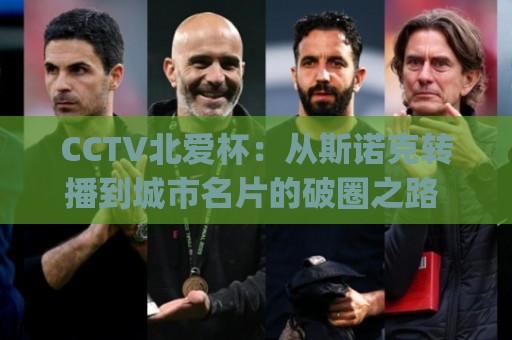 CCTV北爱杯：从斯诺克转播到城市名片的破圈之路 | CCTV北爱杯如何重塑台球赛事新生态？⚽网上热门进球网无广告全场录像公司比分下盘无需登录