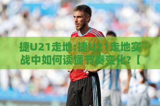 捷U21走地:捷U21走地实战中如何读懂节奏变化?【捷U21走地】场景化预判思路分享⚽今日最新外围进球站精彩片段流畅代理1080P官网无插件 捷U21走地:捷U21走地实战中如何读懂节奏变化?【捷U21走地】场景化预判思路分享⚽今日最新外围进球站精彩片段流畅代理1080P官网无插件