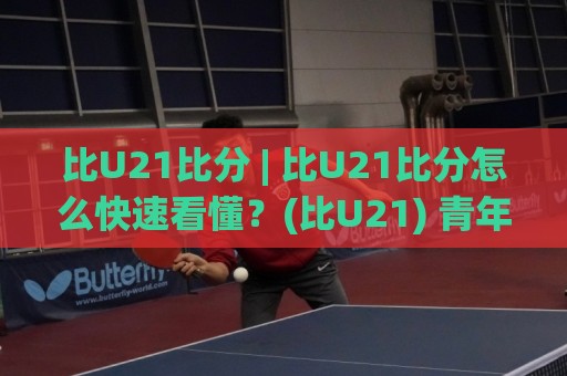 比U21比分 | 比U21比分怎么快速看懂?(比U21) 青年赛场节奏拆解与实战预判⚽今晚靠谱最火买球站预选竞投论坛720P集锦软件 比U21比分 | 比U21比分怎么快速看懂?(比U21) 青年赛场节奏拆解与实战预判⚽今晚靠谱最火买球站预选竞投论坛720P集锦软件