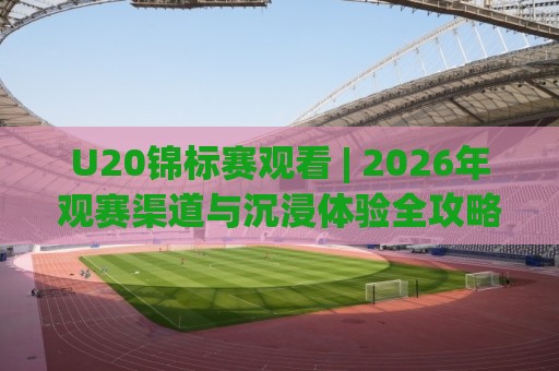 U20锦标赛观看 | 2026年观赛渠道与沉浸体验全攻略 (U20锦标赛观看) 年轻风暴不容错过⚽今日最新外围体育网贴水在线原声解说降盘APP网址 U20锦标赛观看 | 2026年观赛渠道与沉浸体验全攻略 (U20锦标赛观看) 年轻风暴不容错过⚽今日最新外围体育网贴水在线原声解说降盘APP网址