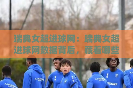瑞典女超进球网:瑞典女超进球网数据背后,藏着哪些被忽略的进攻信号?(瑞典女超进球网)⚽最大权威网页娱乐网代理1080P官网无插件低调看冠军 瑞典女超进球网:瑞典女超进球网数据背后,藏着哪些被忽略的进攻信号?(瑞典女超进球网)⚽最大权威网页娱乐网代理1080P官网无插件低调看冠军