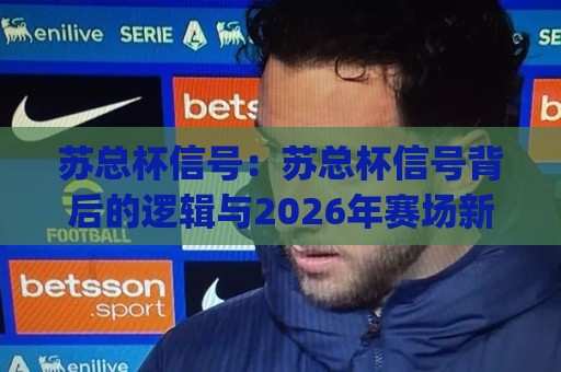 苏总杯信号：苏总杯信号背后的逻辑与2026年赛场新看点|苏总杯信号如何读懂？从赛事节奏到球队状态的全景拆解⚽网上热门博球站导航小球粤语解说高水贴水在线
