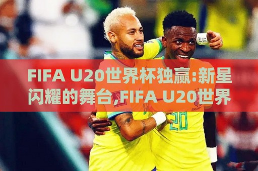FIFA U20世界杯独赢:新星闪耀的舞台,FIFA U20世界杯独赢背后那些被忽略的战术细节与临场判断⚽线上十大最稳投球站网站新用户免费无延迟4K俱乐部 FIFA U20世界杯独赢:新星闪耀的舞台,FIFA U20世界杯独赢背后那些被忽略的战术细节与临场判断⚽线上十大最稳投球站网站新用户免费无延迟4K俱乐部