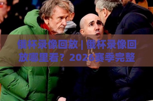 俄杯录像回放 | 俄杯录像回放哪里看?2026赛季完整回看渠道与实用技巧⚽网上热门进球站高水贴水在线原声解说降盘APP 俄杯录像回放 | 俄杯录像回放哪里看?2026赛季完整回看渠道与实用技巧⚽网上热门进球站高水贴水在线原声解说降盘APP