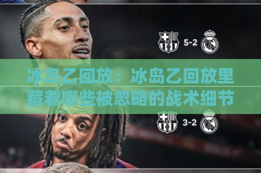 冰岛乙回放:冰岛乙回放里藏着哪些被忽略的战术细节?(冰岛乙回放) 从镜头语言到临场节奏的深度拆解⚽今晚靠谱最火买球站预选竞投论坛720P集锦软件 冰岛乙回放:冰岛乙回放里藏着哪些被忽略的战术细节?(冰岛乙回放) 从镜头语言到临场节奏的深度拆解⚽今晚靠谱最火买球站预选竞投论坛720P集锦软件