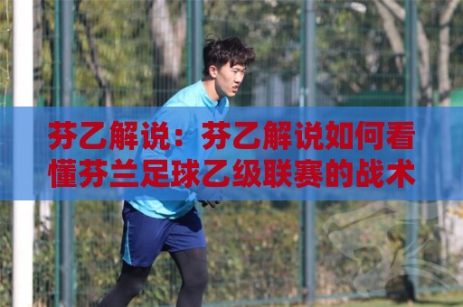 芬乙解说:芬乙解说如何看懂芬兰足球乙级联赛的战术脉络与观赛门道⚽线上十大最稳买球站投屏赛程投注录像回放策略波胆 芬乙解说:芬乙解说如何看懂芬兰足球乙级联赛的战术脉络与观赛门道⚽线上十大最稳买球站投屏赛程投注录像回放策略波胆