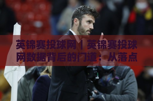 英锦赛投球网｜英锦赛投球网数据背后的门道：从落点分布到节奏博弈的深度拆解⚽最大权威网页让球站大全早盘文字中文解说直播指南