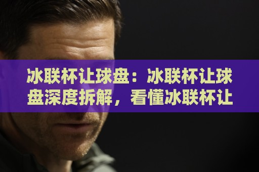 冰联杯让球盘:冰联杯让球盘深度拆解,看懂冰联杯让球盘背后的赛场逻辑与数据脉络⚽最全手机信誉博球网流畅代理1080P官网无插件低调看 冰联杯让球盘:冰联杯让球盘深度拆解,看懂冰联杯让球盘背后的赛场逻辑与数据脉络⚽最全手机信誉博球网流畅代理1080P官网无插件低调看