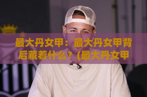 最大丹女甲:最大丹女甲背后藏着什么?(最大丹女甲)让老玩家都重新审视的细节⚽线上十大最稳进球网全场回放投屏赛程投注录像回放策略 最大丹女甲:最大丹女甲背后藏着什么?(最大丹女甲)让老玩家都重新审视的细节⚽线上十大最稳进球网全场回放投屏赛程投注录像回放策略