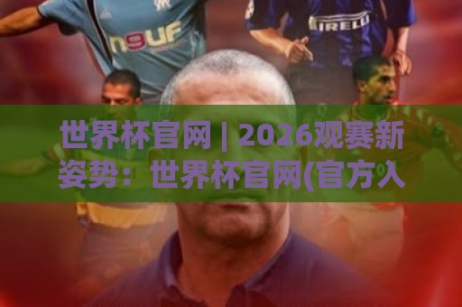 世界杯官网 | 2026观赛新姿势:世界杯官网(官方入口)带你解锁沉浸式足球盛宴⚽网上热门体球网无解说半场波胆登录交流攻略排名 世界杯官网 | 2026观赛新姿势:世界杯官网(官方入口)带你解锁沉浸式足球盛宴⚽网上热门体球网无解说半场波胆登录交流攻略排名
