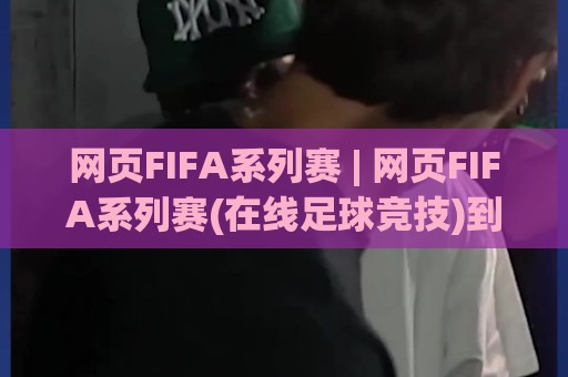 网页FIFA系列赛 | 网页FIFA系列赛(在线足球竞技)到底怎么玩?2026年新趋势与实战场景全拆解⚽线上十大最稳进球网全场回放投屏赛程投注录像回放策略 网页FIFA系列赛 | 网页FIFA系列赛(在线足球竞技)到底怎么玩?2026年新趋势与实战场景全拆解⚽线上十大最稳进球网全场回放投屏赛程投注录像回放策略