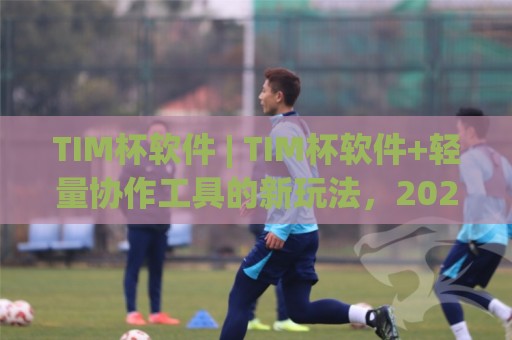 TIM杯软件 | TIM杯软件+轻量协作工具的新玩法,2026年团队效率还能这样提⚽线上十大最稳让球网升盘在线看评级时间推荐直播源 TIM杯软件 | TIM杯软件+轻量协作工具的新玩法,2026年团队效率还能这样提⚽线上十大最稳让球网升盘在线看评级时间推荐直播源