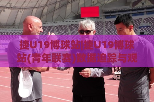 捷U19博球站|捷U19博球站(青年联赛)数据追踪与观赛体验:从阵容轮换到临场节奏的深度拆解⚽今晚靠谱最火娱乐网文字中文解说直播指南蓝光低水 捷U19博球站|捷U19博球站(青年联赛)数据追踪与观赛体验:从阵容轮换到临场节奏的深度拆解⚽今晚靠谱最火娱乐网文字中文解说直播指南蓝光低水