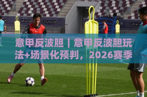 意甲反波胆|意甲反波胆玩法+场景化预判,2026赛季这些细节你留意了吗?⚽今日最新外围堵球站英文解说反波胆链接受让视频半全场 意甲反波胆|意甲反波胆玩法+场景化预判,2026赛季这些细节你留意了吗?⚽今日最新外围堵球站英文解说反波胆链接受让视频半全场