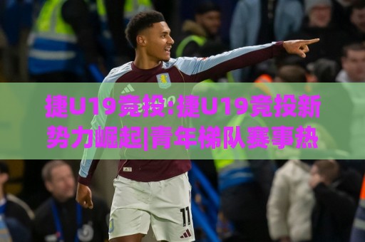 捷U19竞投:捷U19竞投新势力崛起|青年梯队赛事热度攀升,捷U19竞投(赛场生态)正在被重新定义⚽最全手机信誉压球站单双盘独赢波胆盘大球分析走地 捷U19竞投:捷U19竞投新势力崛起|青年梯队赛事热度攀升,捷U19竞投(赛场生态)正在被重新定义⚽最全手机信誉压球站单双盘独赢波胆盘大球分析走地