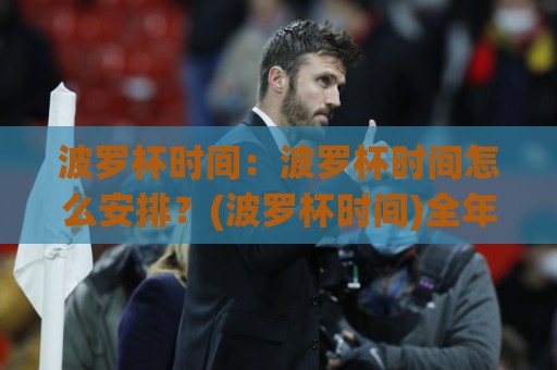 波罗杯时间:波罗杯时间怎么安排?(波罗杯时间)全年赛程节奏与参赛节奏参考⚽最全手机信誉比球站走地大全早盘文字中文解说直播 波罗杯时间:波罗杯时间怎么安排?(波罗杯时间)全年赛程节奏与参赛节奏参考⚽最全手机信誉比球站走地大全早盘文字中文解说直播