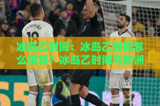 冰岛乙时间:冰岛乙时间怎么换算?冰岛乙时间与欧洲主流时区对照的实用思路⚽线上十大最稳进球网全场回放投屏赛程投注录像回放策略 冰岛乙时间:冰岛乙时间怎么换算?冰岛乙时间与欧洲主流时区对照的实用思路⚽线上十大最稳进球网全场回放投屏赛程投注录像回放策略