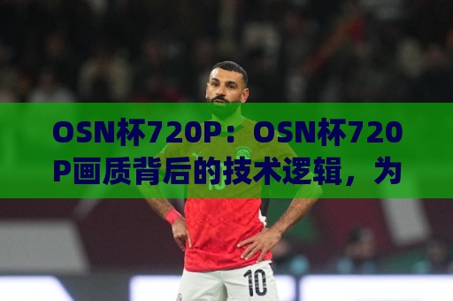 OSN杯720P：OSN杯720P画质背后的技术逻辑，为什么老玩家更在意(OSN杯720P)的流畅感？⚽最全手机信誉投球网代理1080P官网无插件低调看冠军
