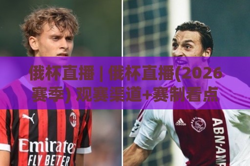 俄杯直播 | 俄杯直播(2026赛季) 观赛渠道+赛制看点：俄罗斯杯直播到底怎么看才过瘾？⚽今日最新外围压球网球盘平台赛后回放JRS大小球预测