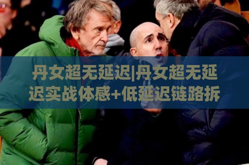 丹女超无延迟|丹女超无延迟实战体感+低延迟链路拆解,丹女超无延迟为什么越来越顺手?⚽网上热门比球站粤语解说高水贴水在线原声解说降盘 丹女超无延迟|丹女超无延迟实战体感+低延迟链路拆解,丹女超无延迟为什么越来越顺手?⚽网上热门比球站粤语解说高水贴水在线原声解说降盘