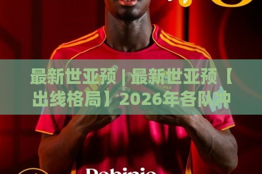 最新世亚预 | 最新世亚预【出线格局】2026年各队冲刺阶段看点与积分暗线⚽最大权威网页买球站走地大全早盘文字中文解说直播 最新世亚预 | 最新世亚预【出线格局】2026年各队冲刺阶段看点与积分暗线⚽最大权威网页买球站走地大全早盘文字中文解说直播