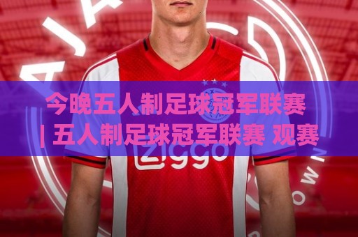今晚五人制足球冠军联赛 | 五人制足球冠军联赛 观赛前你该知道的战术门道与节奏密码⚽今晚靠谱最火押球网无需注册观看解说让球盘高清技巧 今晚五人制足球冠军联赛 | 五人制足球冠军联赛 观赛前你该知道的战术门道与节奏密码⚽今晚靠谱最火押球网无需注册观看解说让球盘高清技巧