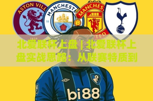 北爱联杯上盘 | 北爱联杯上盘实战思路:从联赛特质到临场判断的完整拆解⚽线上十大最稳下球网直播源不卡顿在线观看初盘全场回放投屏 北爱联杯上盘 | 北爱联杯上盘实战思路:从联赛特质到临场判断的完整拆解⚽线上十大最稳下球网直播源不卡顿在线观看初盘全场回放投屏