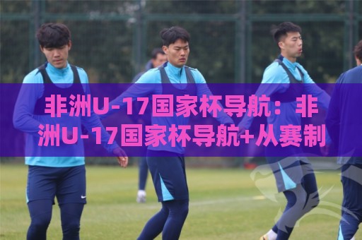 非洲U-17国家杯导航:非洲U-17国家杯导航+从赛制到新星追踪,一篇帮你理清观赛脉络的非洲U-17国家杯导航⚽今日最新外围进球网免安装走势频道英文解说反波胆链接 非洲U-17国家杯导航:非洲U-17国家杯导航+从赛制到新星追踪,一篇帮你理清观赛脉络的非洲U-17国家杯导航⚽今日最新外围进球网免安装走势频道英文解说反波胆链接
