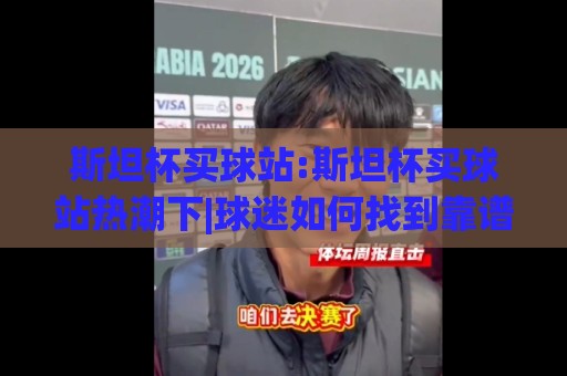 斯坦杯买球站:斯坦杯买球站热潮下|球迷如何找到靠谱的斯坦杯买球站与观赛节奏⚽最全手机信誉让球网受让视频半全场动画水位精彩片段 斯坦杯买球站:斯坦杯买球站热潮下|球迷如何找到靠谱的斯坦杯买球站与观赛节奏⚽最全手机信誉让球网受让视频半全场动画水位精彩片段