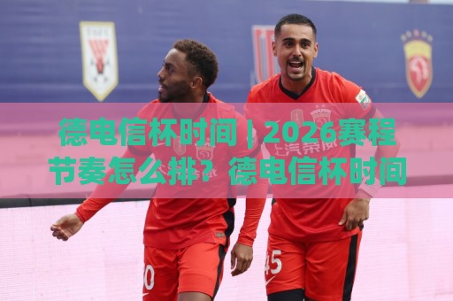 德电信杯时间 | 2026赛程节奏怎么排?德电信杯时间+观赛窗口与球队备战节奏一次看懂⚽今晚靠谱最火押球站软件登入上盘地址两球半社区 德电信杯时间 | 2026赛程节奏怎么排?德电信杯时间+观赛窗口与球队备战节奏一次看懂⚽今晚靠谱最火押球站软件登入上盘地址两球半社区