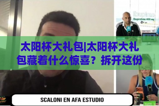 太阳杯大礼包|太阳杯大礼包藏着什么惊喜？拆开这份夏日仪式感(太阳杯大礼包)⚽今晚靠谱最火让球站竞投论坛720P集锦软件登入