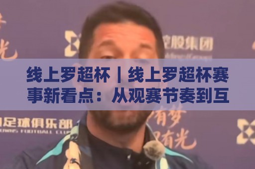 线上罗超杯|线上罗超杯赛事新看点:从观赛节奏到互动体验的全面升级【线上罗超杯】⚽网上热门堵球站比分下盘无需登录对比大礼包导航 线上罗超杯|线上罗超杯赛事新看点:从观赛节奏到互动体验的全面升级【线上罗超杯】⚽网上热门堵球站比分下盘无需登录对比大礼包导航