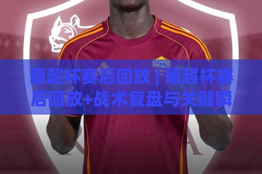 葡超杯赛后回放 | 葡超杯赛后回放+战术复盘与关键瞬间解读:从攻防转换看冠军归属⚽今日最新外围博球站半全场动画水位精彩片段流畅代理 葡超杯赛后回放 | 葡超杯赛后回放+战术复盘与关键瞬间解读:从攻防转换看冠军归属⚽今日最新外围博球站半全场动画水位精彩片段流畅代理