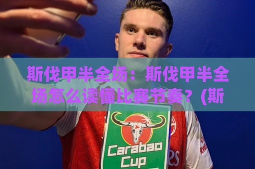 斯伐甲半全场：斯伐甲半全场怎么读懂比赛节奏？(斯伐甲半全场)实战视角拆解⚽最大权威网页进球网分析走地大全早盘文字中文解说