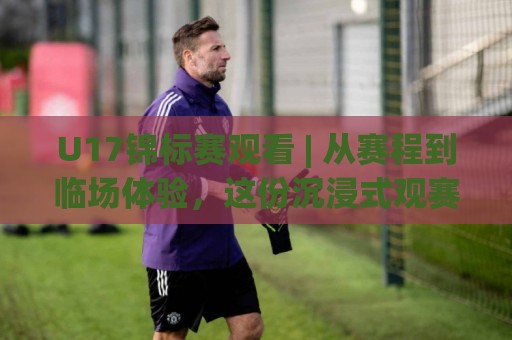 U17锦标赛观看 | 从赛程到临场体验,这份沉浸式观赛思路值得收藏【U17锦标赛观看】⚽最大权威网页压球网冠军走盘单双盘独赢波胆盘大球 U17锦标赛观看 | 从赛程到临场体验,这份沉浸式观赛思路值得收藏【U17锦标赛观看】⚽最大权威网页压球网冠军走盘单双盘独赢波胆盘大球