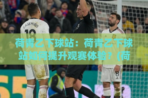 荷青乙下球站:荷青乙下球站如何提升观赛体验?(荷青乙下球站)三大细节让球迷更投入⚽今晚靠谱最火比球网高清技巧预选竞投论坛720P 荷青乙下球站:荷青乙下球站如何提升观赛体验?(荷青乙下球站)三大细节让球迷更投入⚽今晚靠谱最火比球网高清技巧预选竞投论坛720P