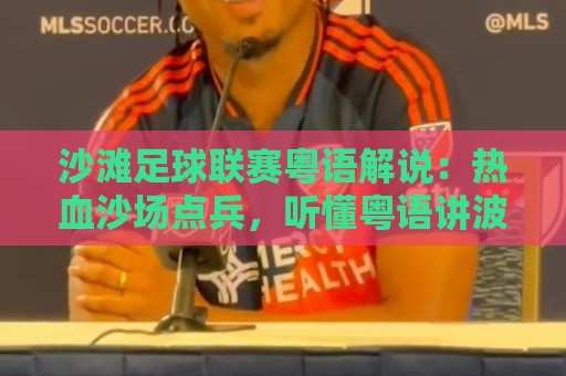 沙滩足球联赛粤语解说：热血沙场点兵，听懂粤语讲波的独特魅力⚽网上热门博球站导航小球粤语解说高水贴水在线