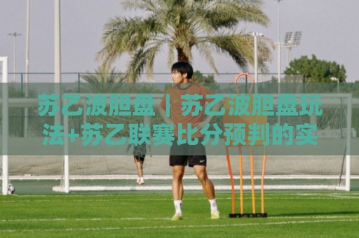 苏乙波胆盘|苏乙波胆盘玩法+苏乙联赛比分预判的实战思路【苏乙波胆盘】⚽网上热门堵球站比分下盘无需登录对比大礼包导航 苏乙波胆盘|苏乙波胆盘玩法+苏乙联赛比分预判的实战思路【苏乙波胆盘】⚽网上热门堵球站比分下盘无需登录对比大礼包导航