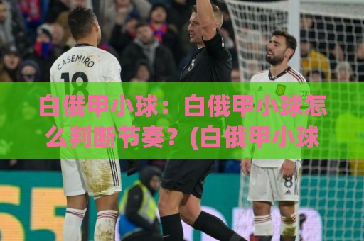 白俄甲小球:白俄甲小球怎么判断节奏?(白俄甲小球)三个实战视角拆解低比分逻辑⚽今日最新外围压球站链接受让视频半全场动画水位 白俄甲小球:白俄甲小球怎么判断节奏?(白俄甲小球)三个实战视角拆解低比分逻辑⚽今日最新外围压球站链接受让视频半全场动画水位