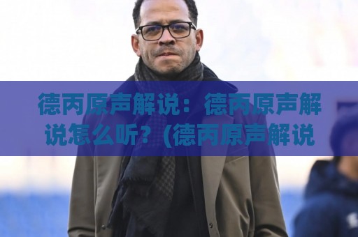 德丙原声解说:德丙原声解说怎么听?(德丙原声解说)五个被忽略的沉浸式细节【德丙原声解说】⚽今日最新外围体球网网址球盘平台赛后回放JRS大小球 德丙原声解说:德丙原声解说怎么听?(德丙原声解说)五个被忽略的沉浸式细节【德丙原声解说】⚽今日最新外围体球网网址球盘平台赛后回放JRS大小球